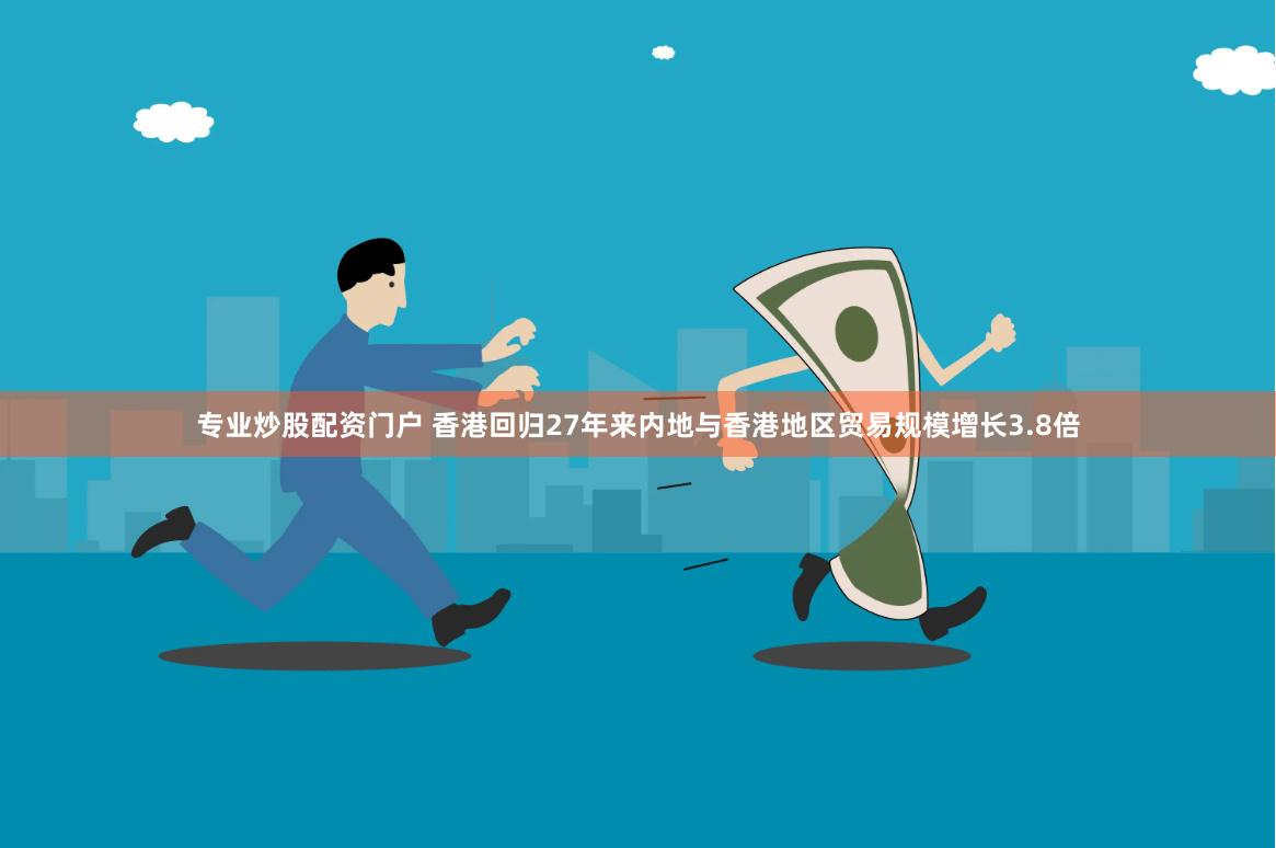 专业炒股配资门户 香港回归27年来内地与香港地区贸易规模增长3.8倍