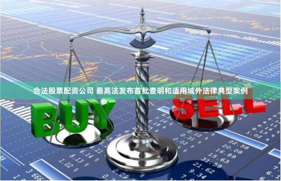合法股票配资公司 最高法发布首批查明和适用域外法律典型案例
