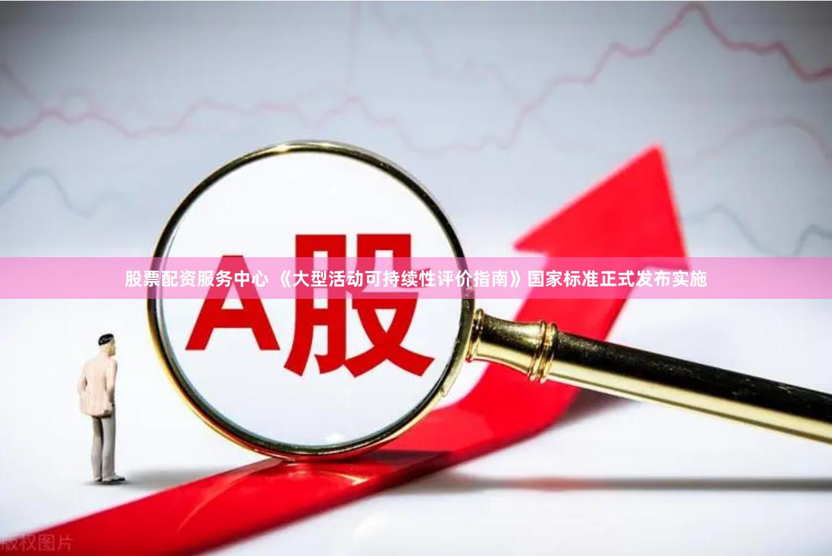 股票配资服务中心 《大型活动可持续性评价指南》国家标准正式发布实施
