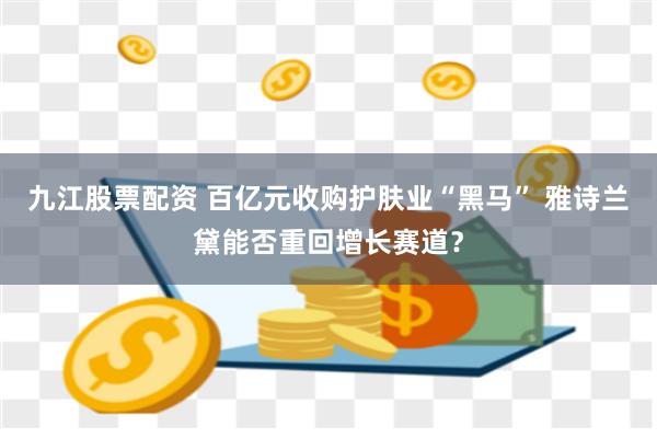 九江股票配资 百亿元收购护肤业“黑马” 雅诗兰黛能否重回增长赛道？