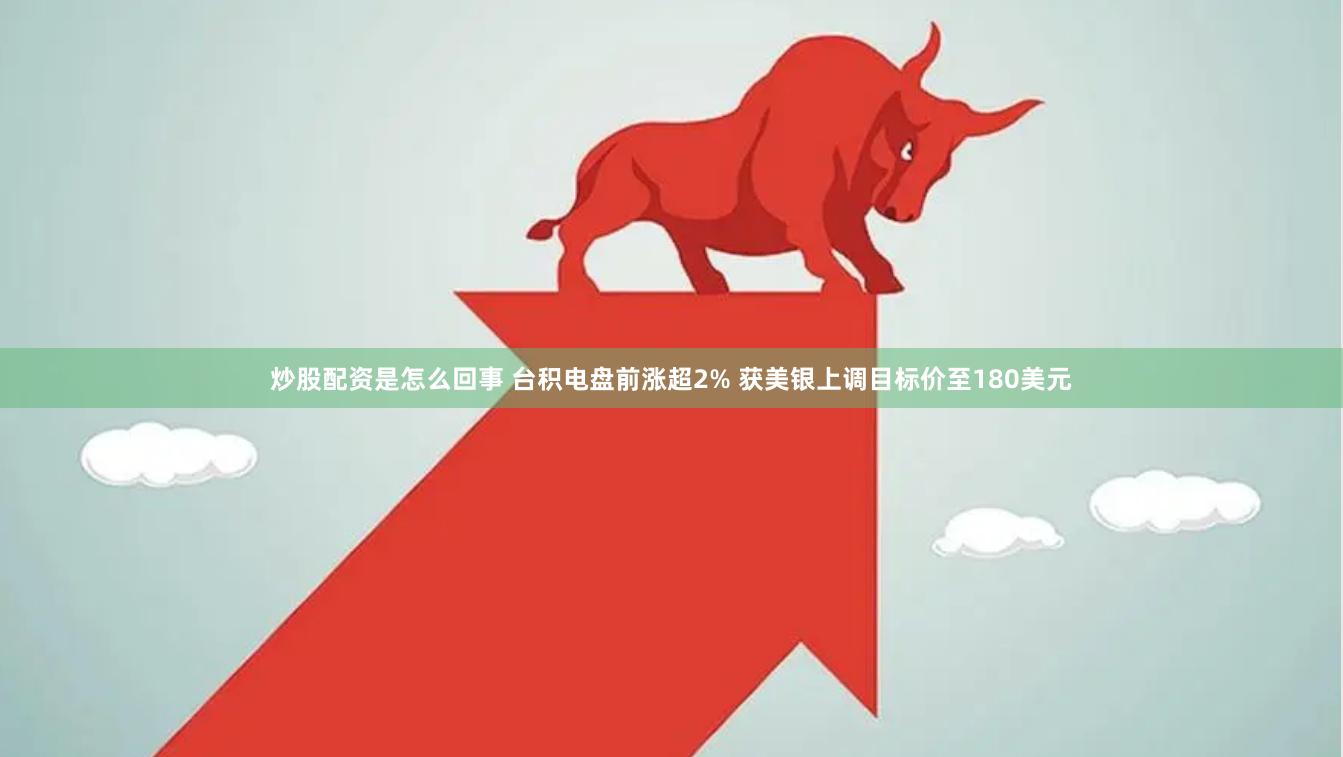 炒股配资是怎么回事 台积电盘前涨超2% 获美银上调目标价至180美元