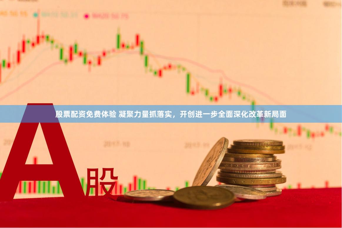 股票配资免费体验 凝聚力量抓落实，开创进一步全面深化改革新局面