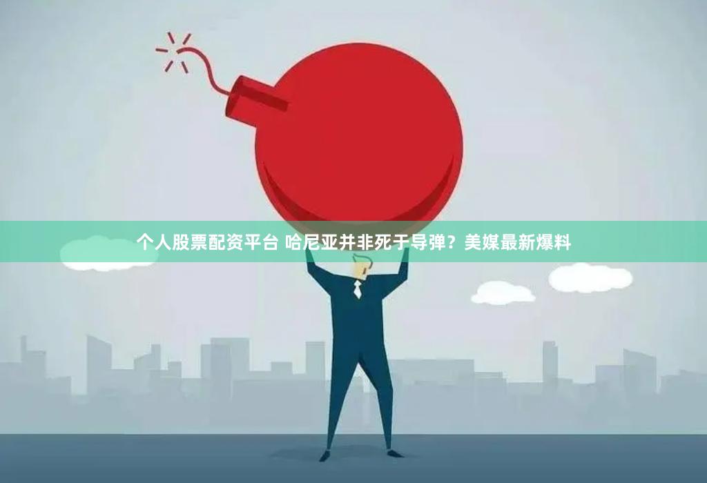 个人股票配资平台 哈尼亚并非死于导弹？美媒最新爆料