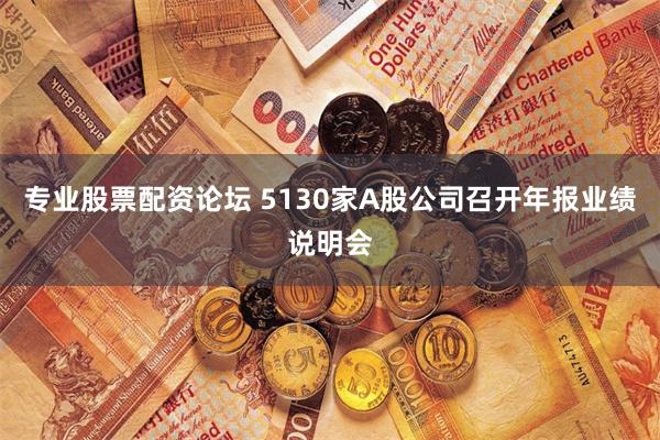 专业股票配资论坛 5130家A股公司召开年报业绩说明会
