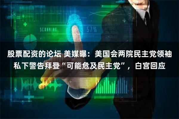 股票配资的论坛 美媒曝：美国会两院民主党领袖私下警告拜登“可能危及民主党”，白宫回应