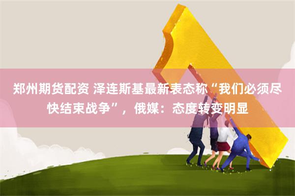 郑州期货配资 泽连斯基最新表态称“我们必须尽快结束战争”，俄媒：态度转变明显