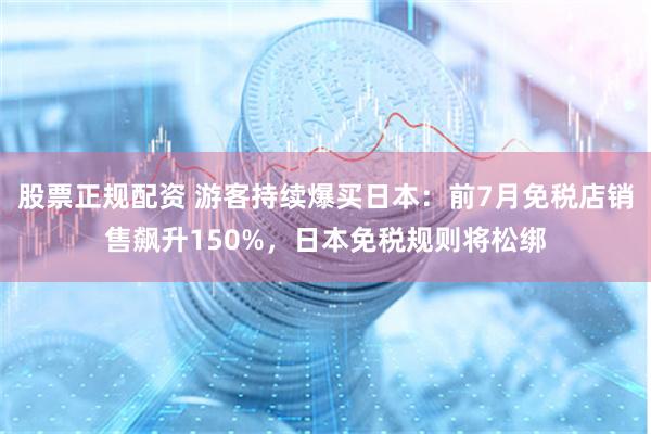 股票正规配资 游客持续爆买日本：前7月免税店销售飙升150%，日本免税规则将松绑