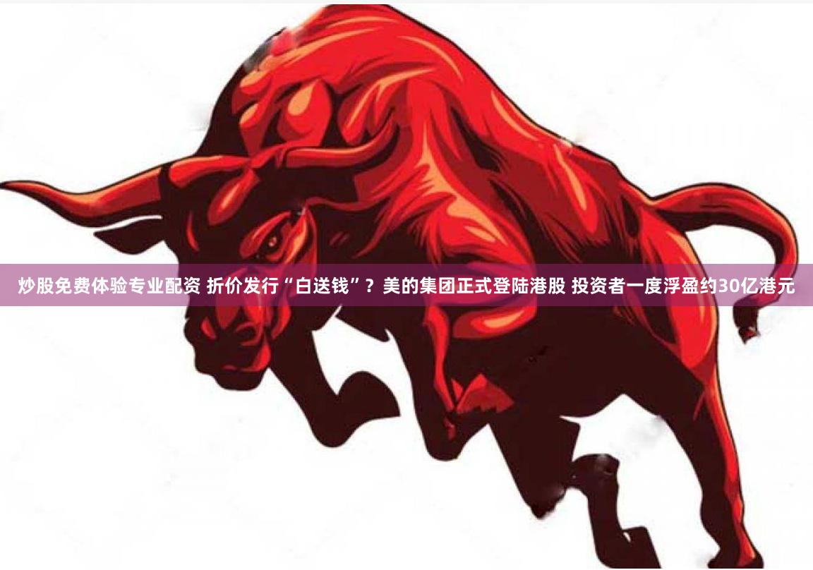 炒股免费体验专业配资 折价发行“白送钱”？美的集团正式登陆港股 投资者一度浮盈约30亿港元