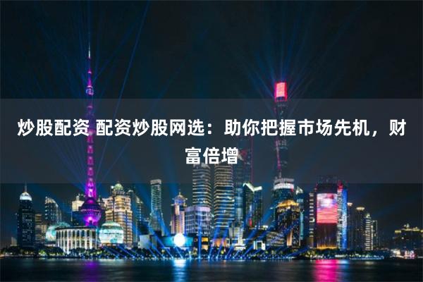 炒股配资 配资炒股网选：助你把握市场先机，财富倍增