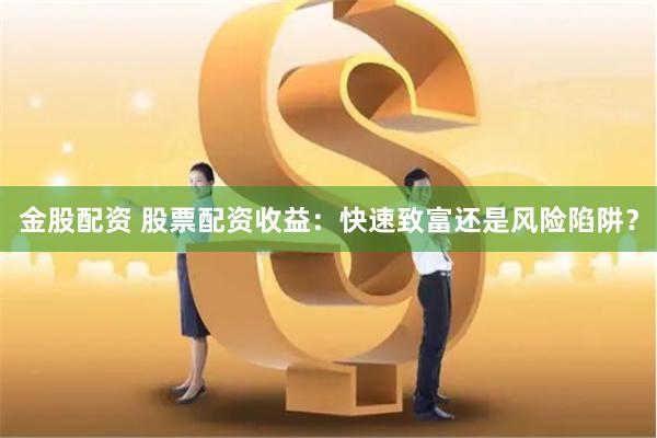 金股配资 股票配资收益：快速致富还是风险陷阱？