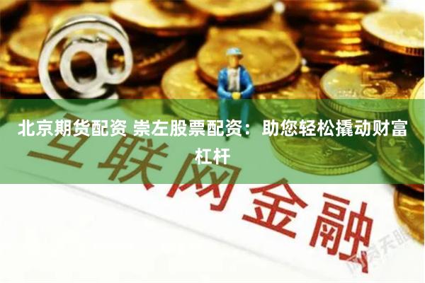 北京期货配资 崇左股票配资：助您轻松撬动财富杠杆