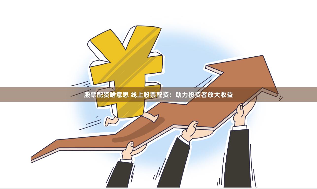 股票配资啥意思 线上股票配资：助力投资者放大收益