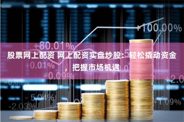 股票网上配资 网上配资实盘炒股：轻松撬动资金，把握市场机遇