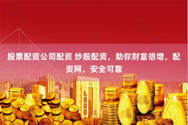 股票配资公司配资 炒股配资，助你财富倍增，配资网，安全可靠
