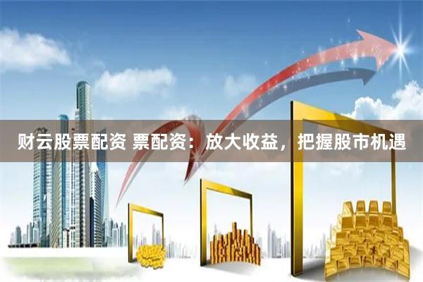 财云股票配资 票配资：放大收益，把握股市机遇