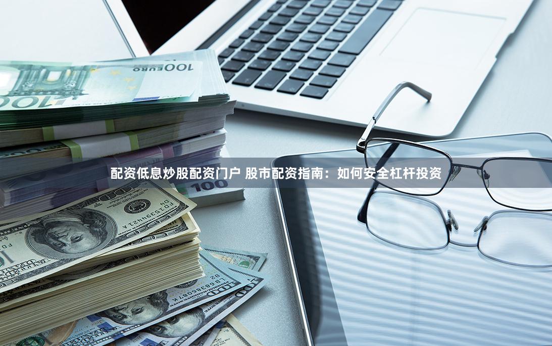 配资低息炒股配资门户 股市配资指南：如何安全杠杆投资