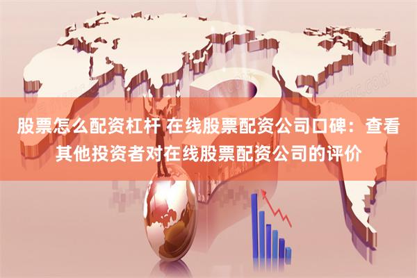 股票怎么配资杠杆 在线股票配资公司口碑：查看其他投资者对在线股票配资公司的评价