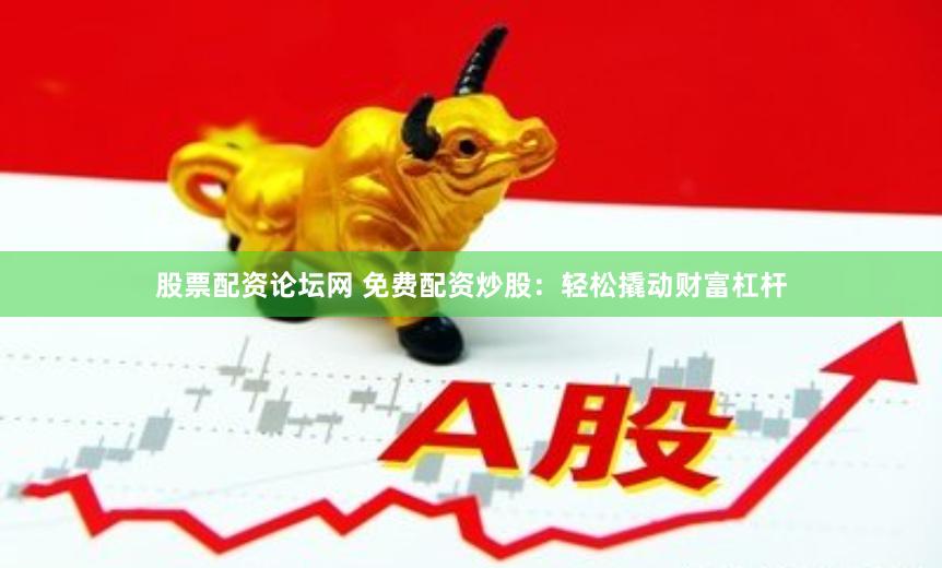 股票配资论坛网 免费配资炒股：轻松撬动财富杠杆