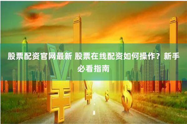 股票配资官网最新 股票在线配资如何操作？新手必看指南