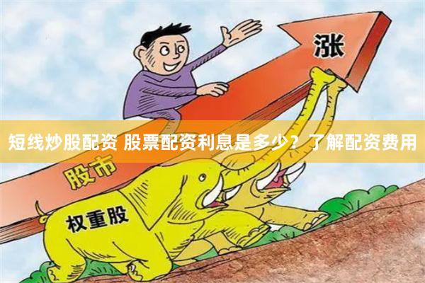 短线炒股配资 股票配资利息是多少？了解配资费用