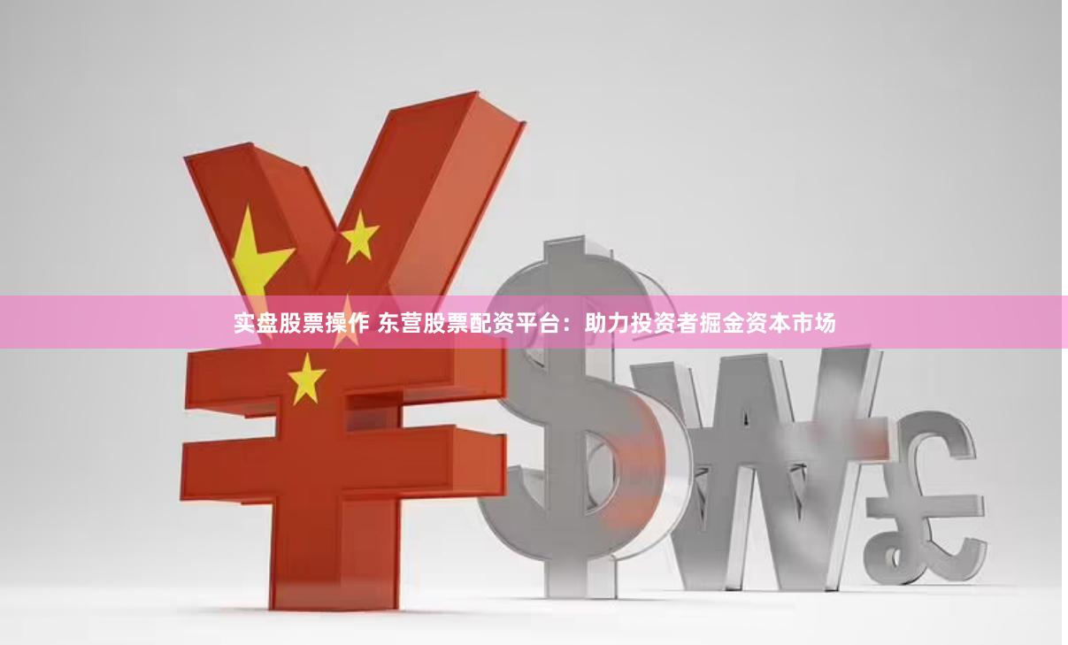 实盘股票操作 东营股票配资平台：助力投资者掘金资本市场
