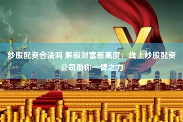 炒股配资合法吗 解锁财富新高度：线上炒股配资公司助你一臂之力
