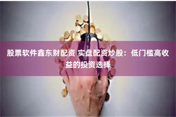 股票软件鑫东财配资 实盘配资炒股：低门槛高收益的投资选择