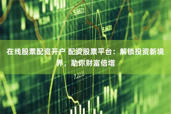 在线股票配资开户 配资股票平台：解锁投资新境界，助你财富倍增