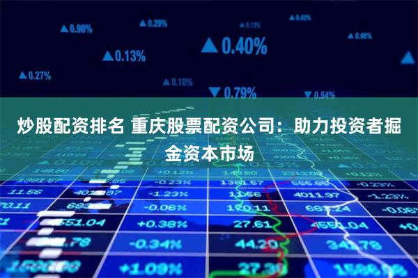 炒股配资排名 重庆股票配资公司：助力投资者掘金资本市场