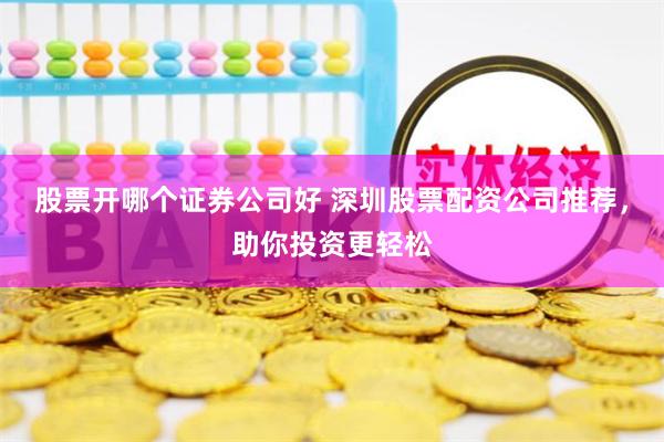 股票开哪个证券公司好 深圳股票配资公司推荐，助你投资更轻松