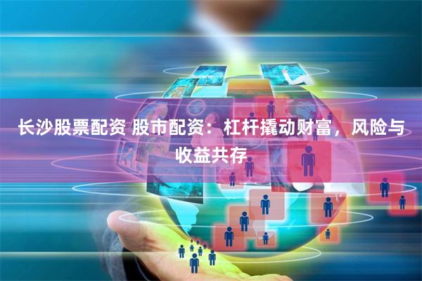 长沙股票配资 股市配资：杠杆撬动财富，风险与收益共存