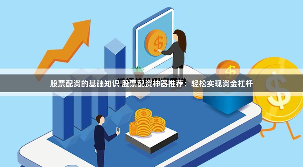 股票配资的基础知识 股票配资神器推荐：轻松实现资金杠杆