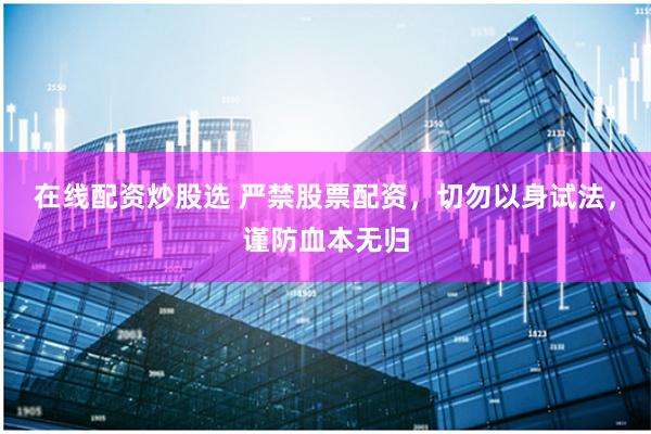 在线配资炒股选 严禁股票配资，切勿以身试法，谨防血本无归