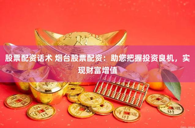 股票配资话术 烟台股票配资：助您把握投资良机，实现财富增值