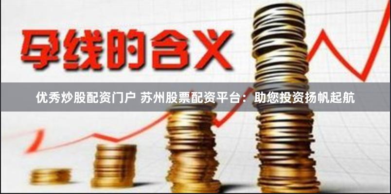 优秀炒股配资门户 苏州股票配资平台：助您投资扬帆起航