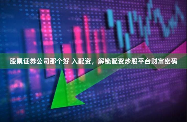 股票证券公司那个好 入配资，解锁配资炒股平台财富密码