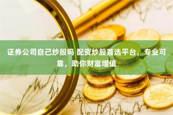 证券公司自己炒股吗 配资炒股首选平台，专业可靠，助你财富增值