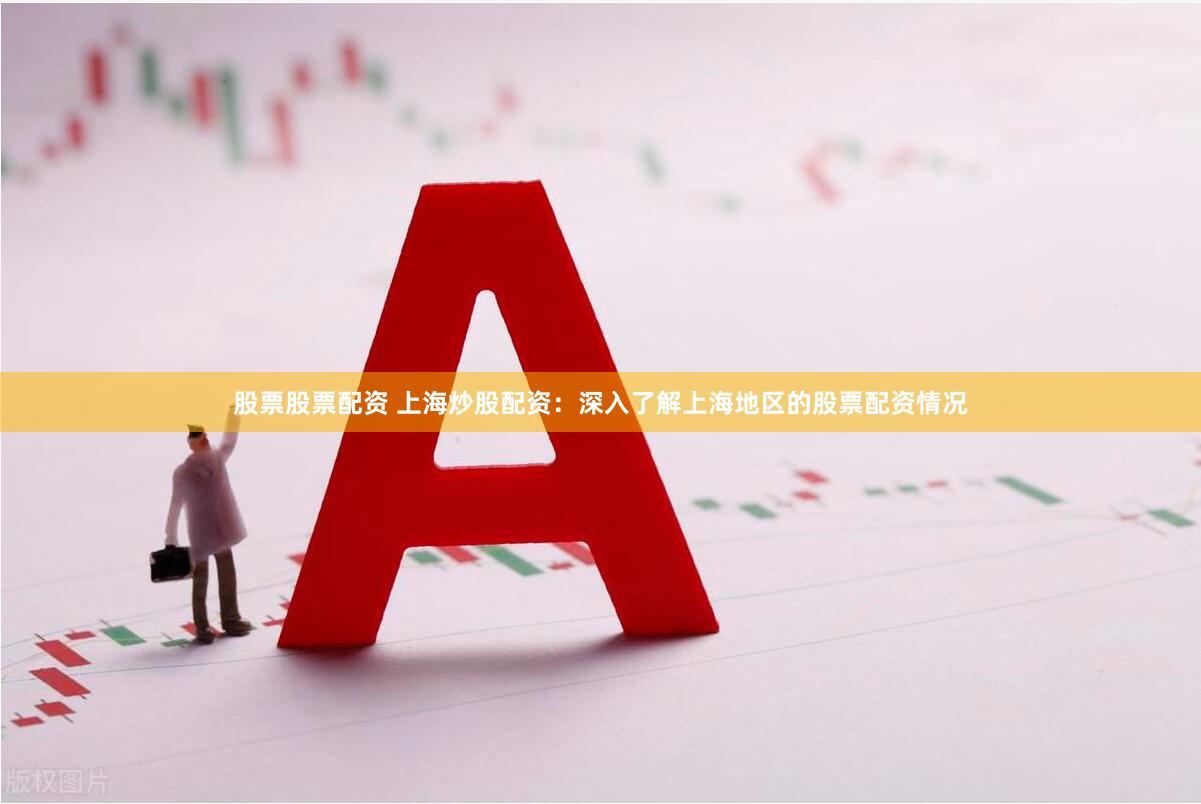 股票股票配资 上海炒股配资：深入了解上海地区的股票配资情况