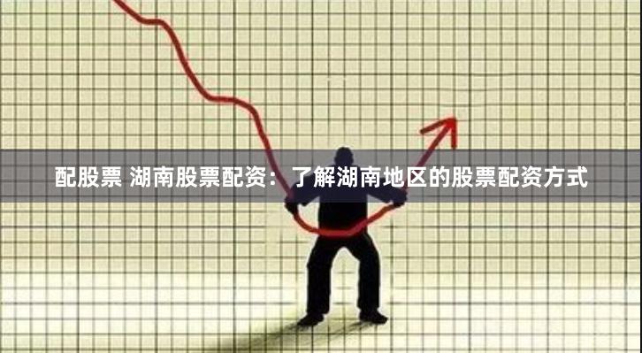 配股票 湖南股票配资：了解湖南地区的股票配资方式