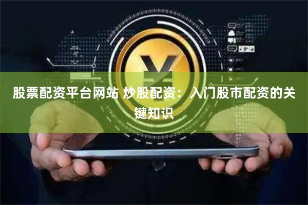 股票配资平台网站 炒股配资：入门股市配资的关键知识