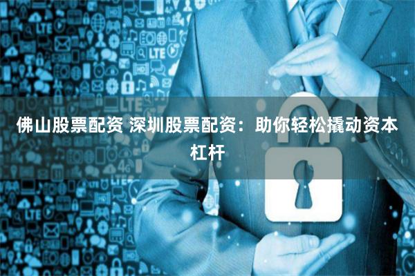 佛山股票配资 深圳股票配资：助你轻松撬动资本杠杆