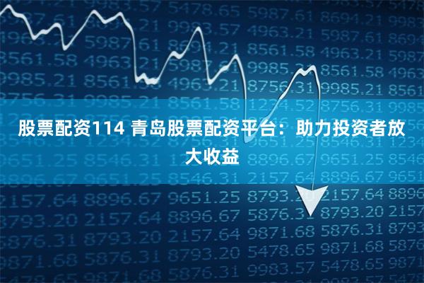股票配资114 青岛股票配资平台：助力投资者放大收益