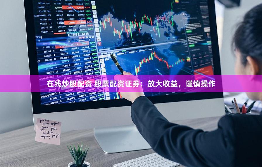 在线炒股配资 股票配资证券：放大收益，谨慎操作