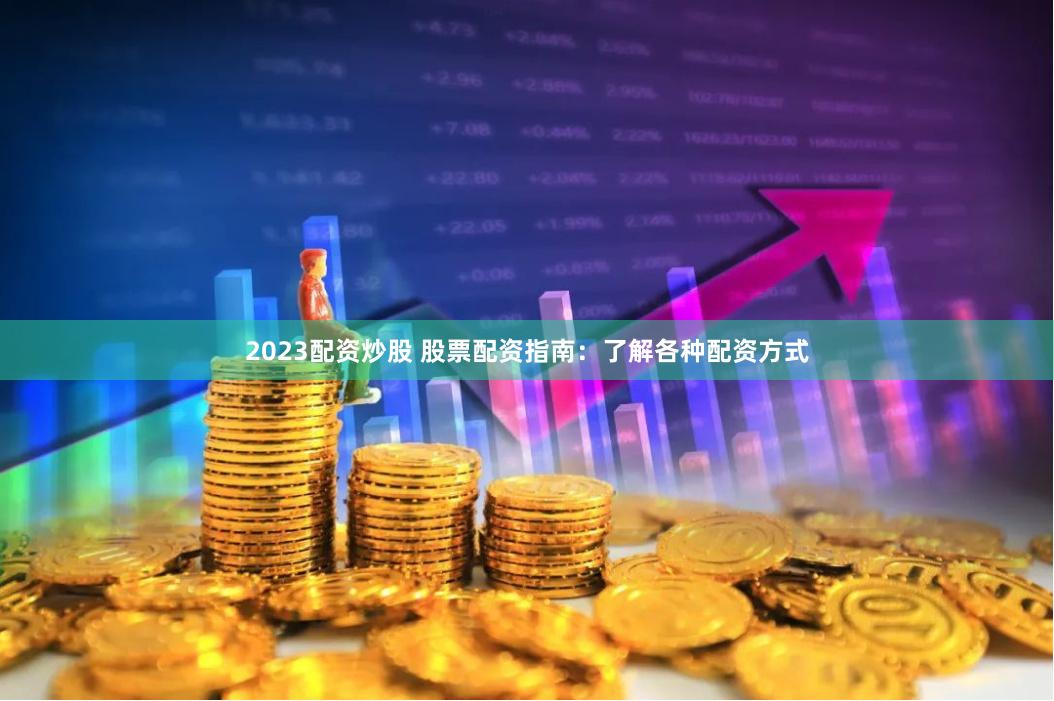 2023配资炒股 股票配资指南：了解各种配资方式