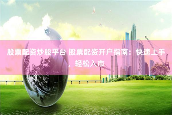 股票配资炒股平台 股票配资开户指南：快速上手，轻松入市