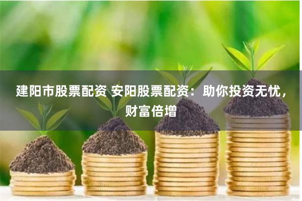 建阳市股票配资 安阳股票配资：助你投资无忧，财富倍增