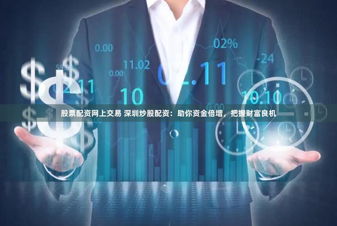 股票配资网上交易 深圳炒股配资：助你资金倍增，把握财富良机