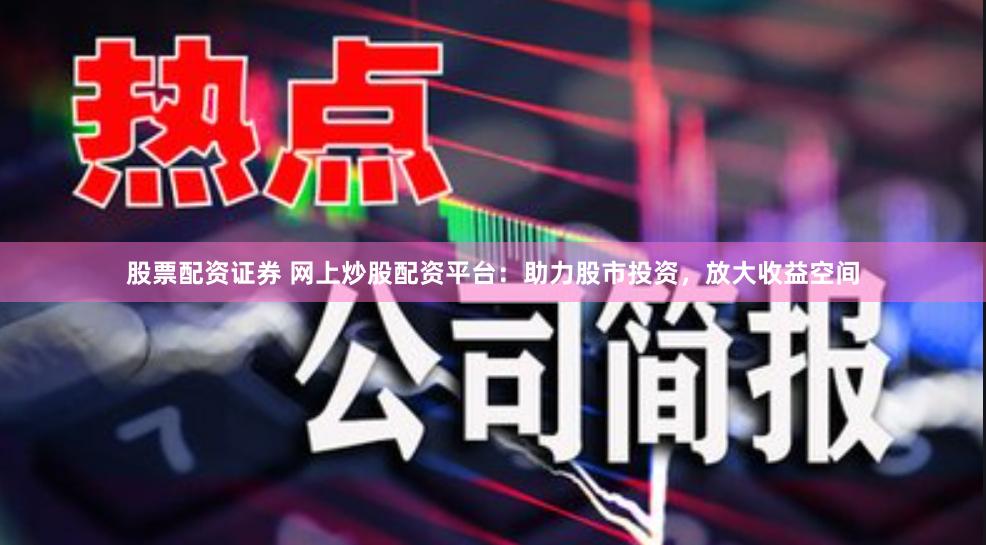 股票配资证券 网上炒股配资平台：助力股市投资，放大收益空间