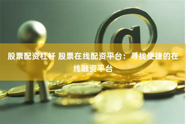 股票配资杠杆 股票在线配资平台：寻找便捷的在线融资平台