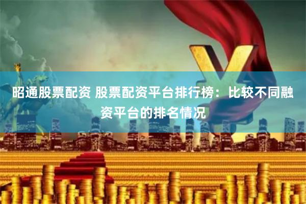 昭通股票配资 股票配资平台排行榜：比较不同融资平台的排名情况